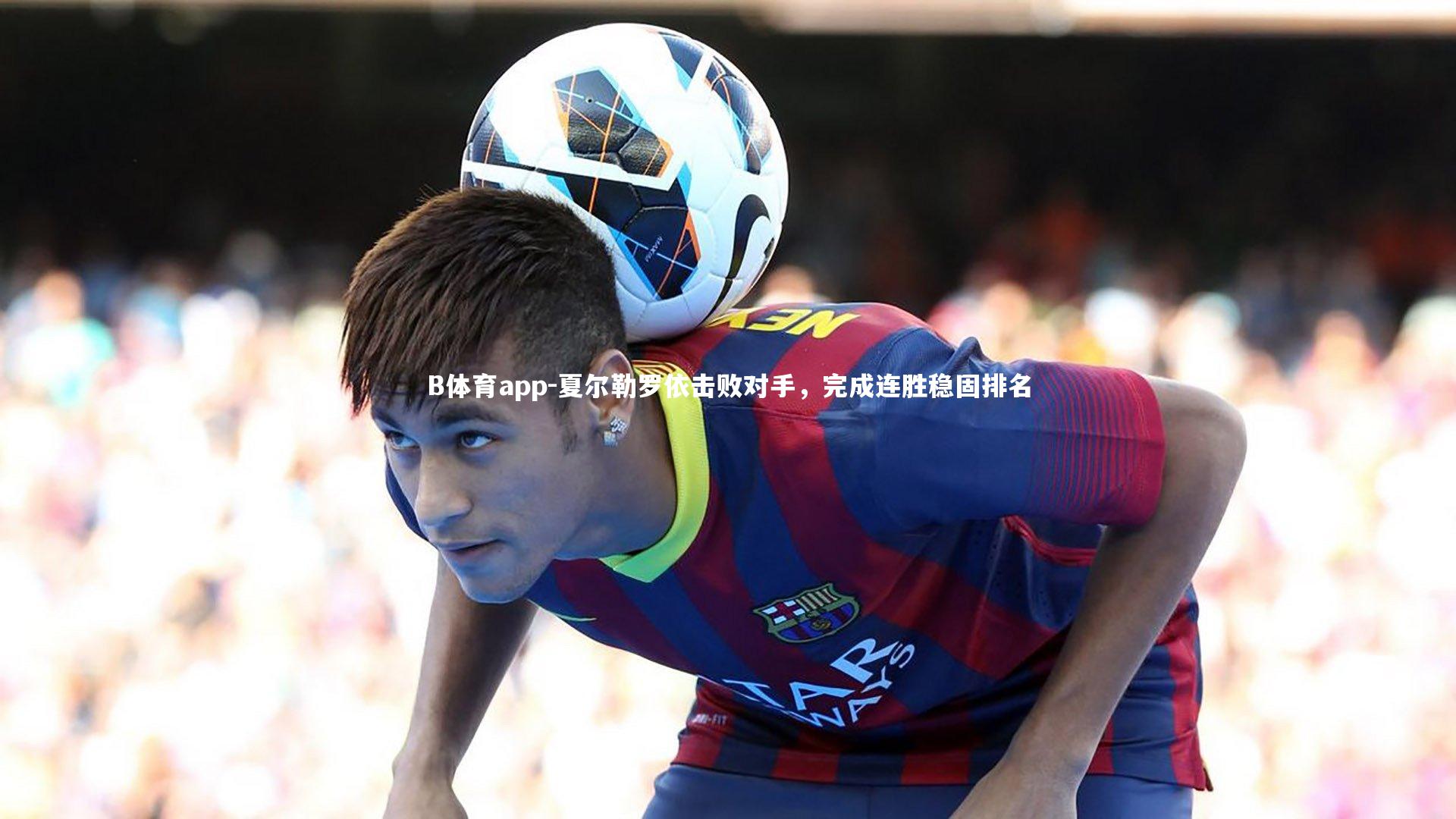 B体育app-夏尔勒罗依击败对手，完成连胜稳固排名
