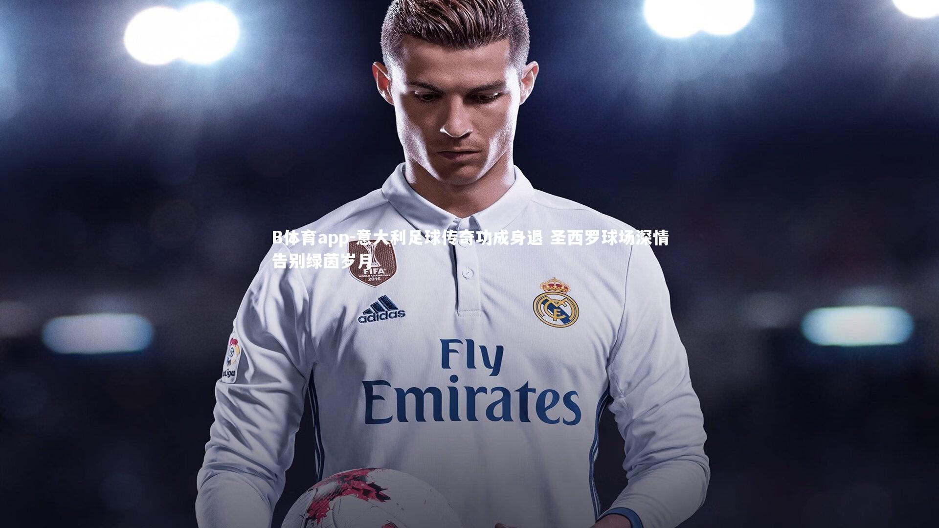B体育app-意大利足球传奇功成身退 圣西罗球场深情告别绿茵岁月
