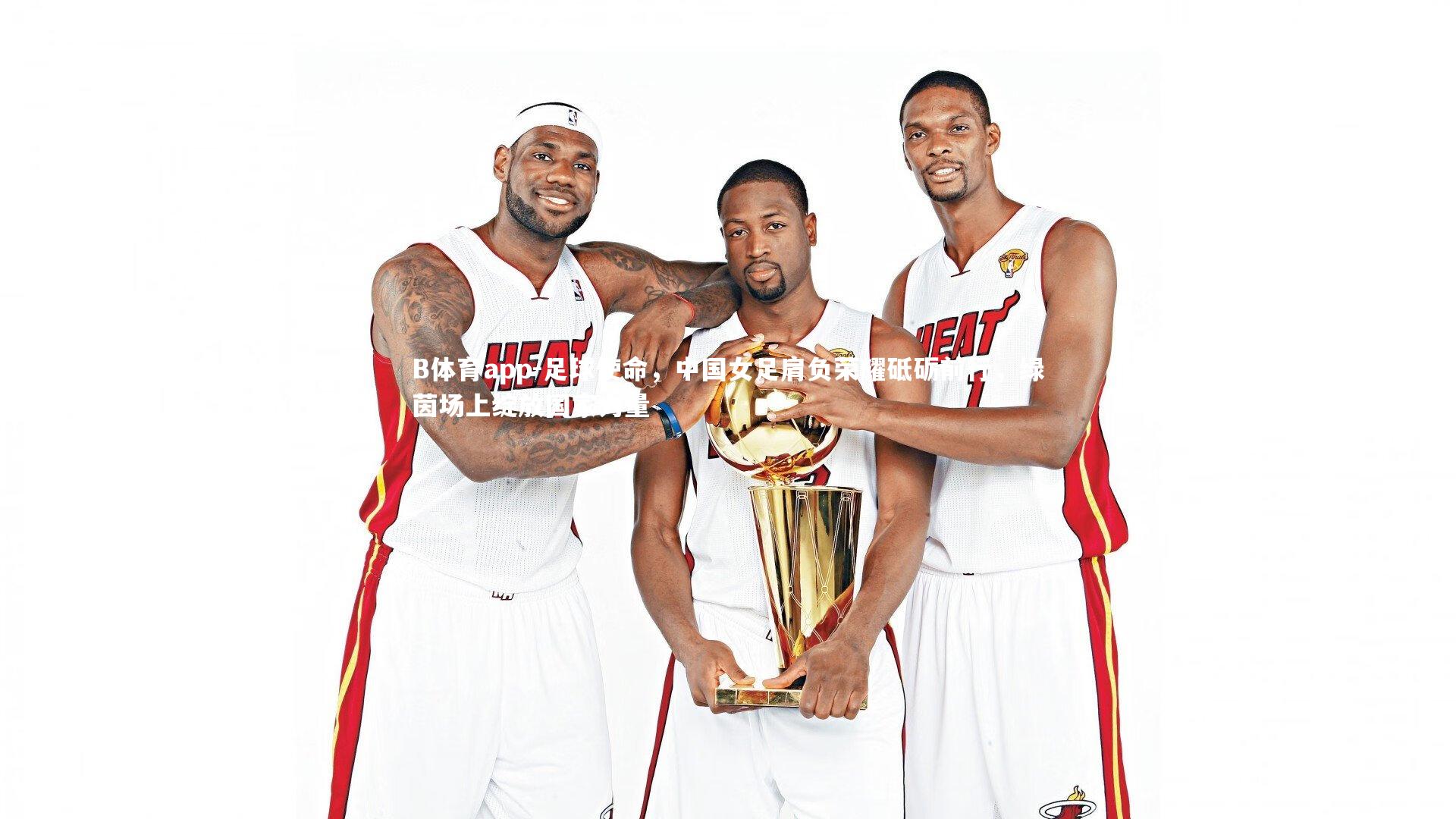 B体育app-足球使命，中国女足肩负荣耀砥砺前行，绿茵场上绽放国家力量